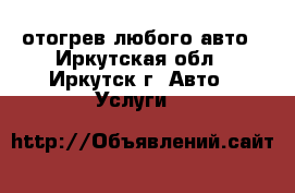 отогрев любого авто - Иркутская обл., Иркутск г. Авто » Услуги   